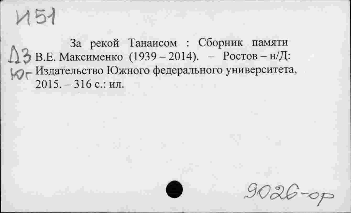 ﻿,	За рекой Танаисом : Сборник памяти
■)_ В.Е. Максименко (1939-2014). - Ростов-н/Д: LQr Издательство Южного федерального университета, 2015. - 316 с.: ил.